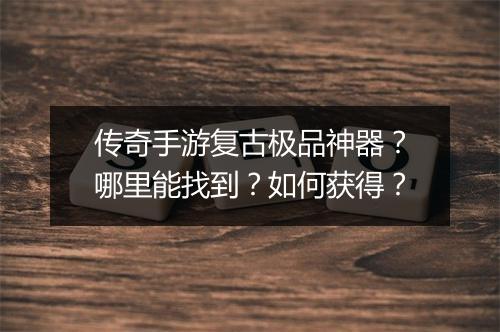 传奇手游复古极品神器？哪里能找到？如何获得？