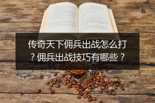 传奇天下佣兵出战怎么打？佣兵出战技巧有哪些？