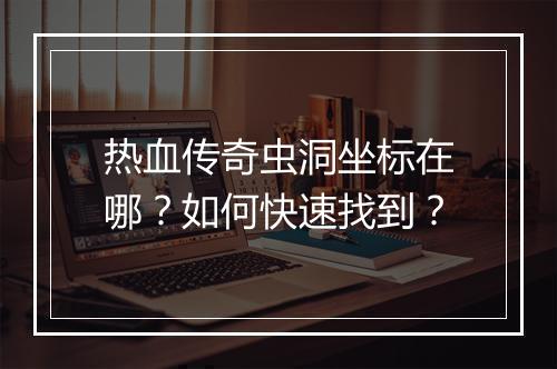 热血传奇虫洞坐标在哪？如何快速找到？