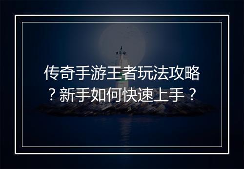 传奇手游王者玩法攻略？新手如何快速上手？