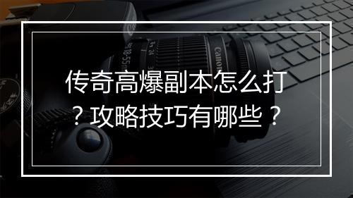 传奇高爆副本怎么打？攻略技巧有哪些？