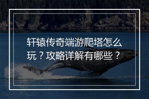 轩辕传奇端游爬塔怎么玩？攻略详解有哪些？