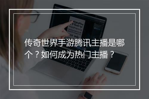 传奇世界手游腾讯主播是哪个？如何成为热门主播？