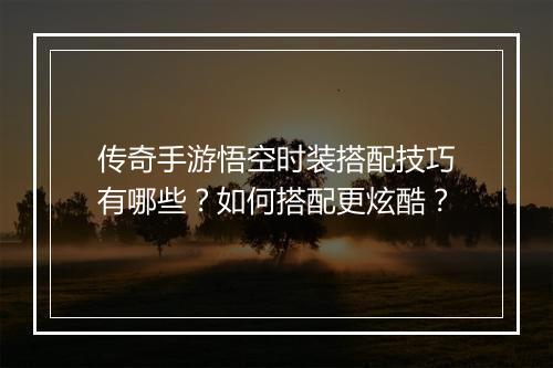 传奇手游悟空时装搭配技巧有哪些？如何搭配更炫酷？