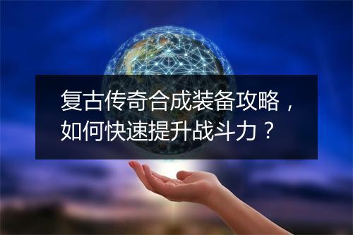 复古传奇合成装备攻略，如何快速提升战斗力？
