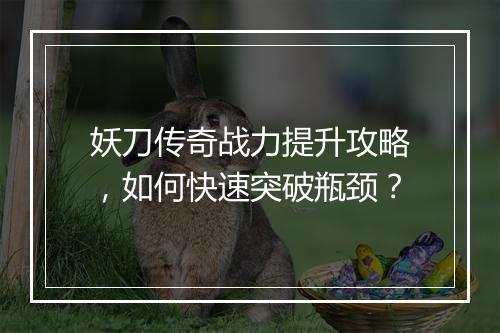 妖刀传奇战力提升攻略，如何快速突破瓶颈？