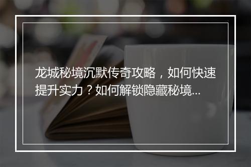 龙城秘境沉默传奇攻略，如何快速提升实力？如何解锁隐藏秘境？
