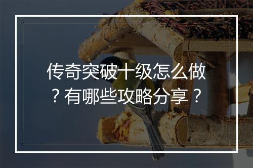 传奇突破十级怎么做？有哪些攻略分享？