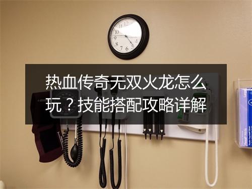 热血传奇无双火龙怎么玩？技能搭配攻略详解