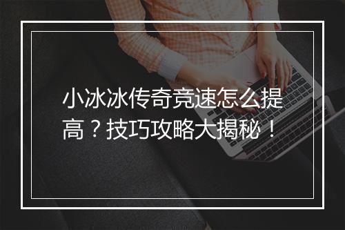 小冰冰传奇竞速怎么提高？技巧攻略大揭秘！