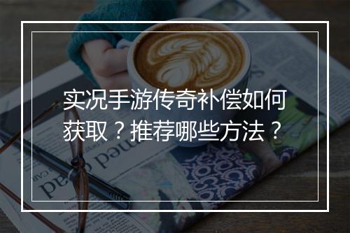 实况手游传奇补偿如何获取？推荐哪些方法？