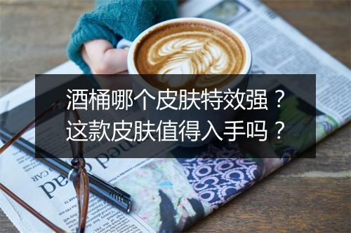酒桶哪个皮肤特效强？这款皮肤值得入手吗？