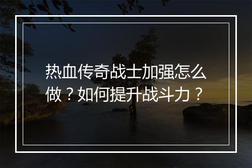 热血传奇战士加强怎么做？如何提升战斗力？