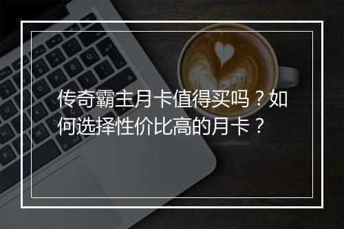 传奇霸主月卡值得买吗？如何选择性价比高的月卡？