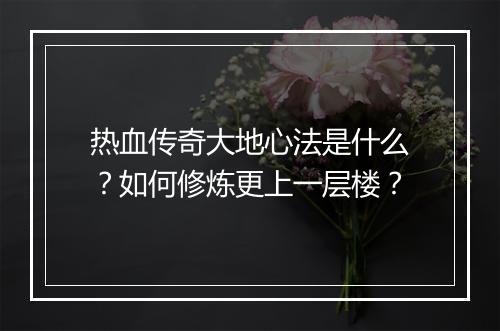 热血传奇大地心法是什么？如何修炼更上一层楼？