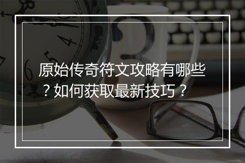 原始传奇符文攻略有哪些？如何获取最新技巧？