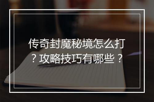 传奇封魔秘境怎么打？攻略技巧有哪些？