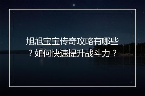 旭旭宝宝传奇攻略有哪些？如何快速提升战斗力？