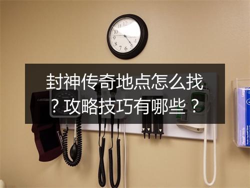 封神传奇地点怎么找？攻略技巧有哪些？