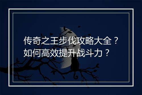 传奇之王步伐攻略大全？如何高效提升战斗力？