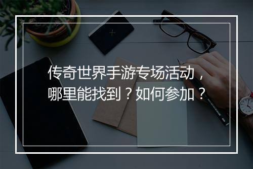 传奇世界手游专场活动，哪里能找到？如何参加？