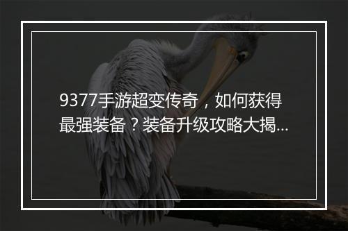 9377手游超变传奇，如何获得最强装备？装备升级攻略大揭秘？