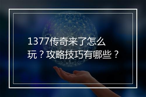 1377传奇来了怎么玩？攻略技巧有哪些？