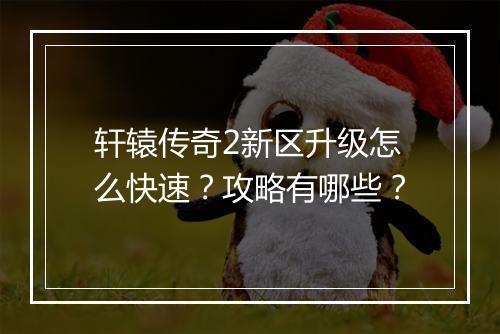 轩辕传奇2新区升级怎么快速？攻略有哪些？