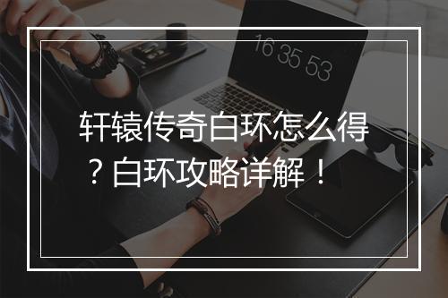 轩辕传奇白环怎么得？白环攻略详解！