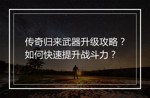 传奇归来武器升级攻略？如何快速提升战斗力？