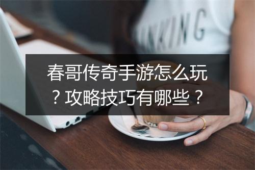 春哥传奇手游怎么玩？攻略技巧有哪些？
