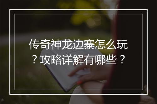 传奇神龙边寨怎么玩？攻略详解有哪些？