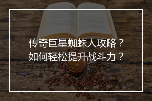 传奇巨星蜘蛛人攻略？如何轻松提升战斗力？