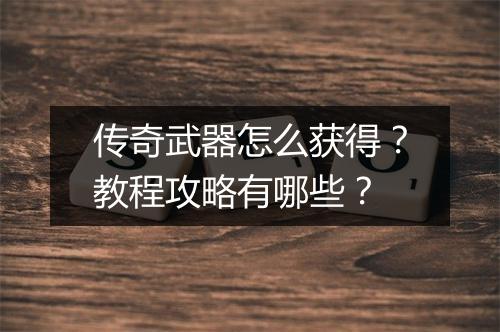传奇武器怎么获得？教程攻略有哪些？