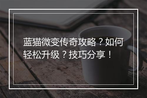 蓝猫微变传奇攻略？如何轻松升级？技巧分享！