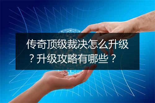 传奇顶级裁决怎么升级？升级攻略有哪些？