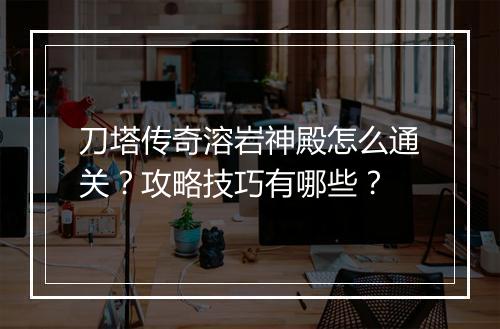 刀塔传奇溶岩神殿怎么通关？攻略技巧有哪些？