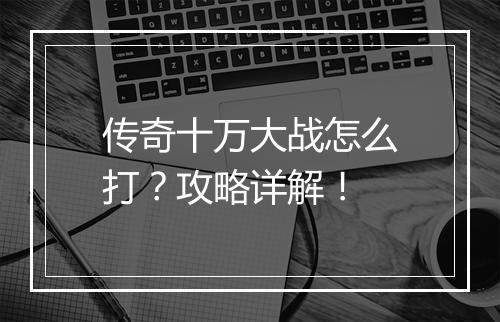 传奇十万大战怎么打？攻略详解！