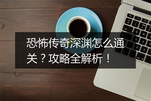 恐怖传奇深渊怎么通关？攻略全解析！