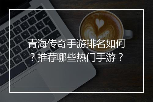 青海传奇手游排名如何？推荐哪些热门手游？