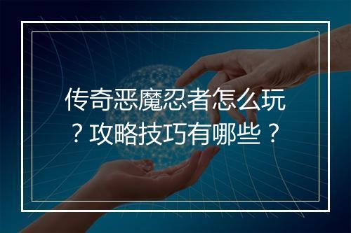 传奇恶魔忍者怎么玩？攻略技巧有哪些？