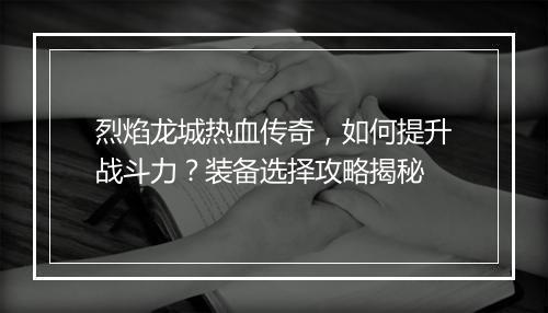 烈焰龙城热血传奇，如何提升战斗力？装备选择攻略揭秘