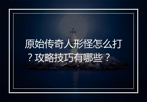 原始传奇人形怪怎么打？攻略技巧有哪些？