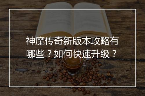 神魔传奇新版本攻略有哪些？如何快速升级？
