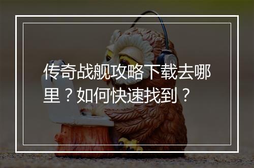 传奇战舰攻略下载去哪里？如何快速找到？