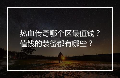 热血传奇哪个区最值钱？值钱的装备都有哪些？