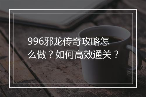 996邪龙传奇攻略怎么做？如何高效通关？