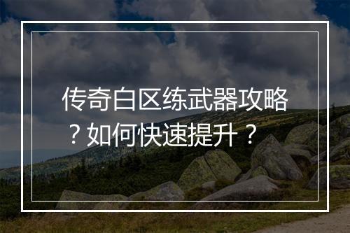 传奇白区练武器攻略？如何快速提升？