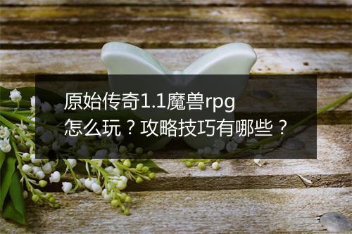 原始传奇1.1魔兽rpg怎么玩？攻略技巧有哪些？