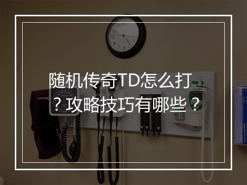 随机传奇TD怎么打？攻略技巧有哪些？